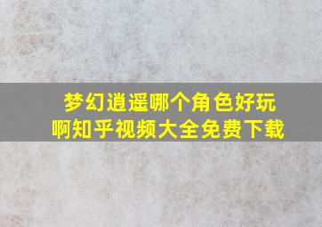 梦幻逍遥哪个角色好玩啊知乎视频大全免费下载