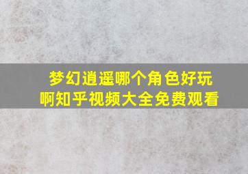 梦幻逍遥哪个角色好玩啊知乎视频大全免费观看