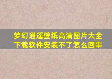 梦幻逍遥壁纸高清图片大全下载软件安装不了怎么回事