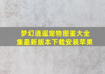 梦幻逍遥宠物图鉴大全集最新版本下载安装苹果