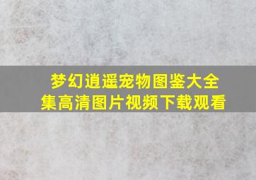 梦幻逍遥宠物图鉴大全集高清图片视频下载观看