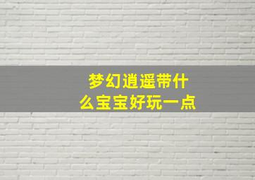 梦幻逍遥带什么宝宝好玩一点