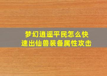 梦幻逍遥平民怎么快速出仙兽装备属性攻击