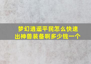 梦幻逍遥平民怎么快速出神兽装备啊多少钱一个