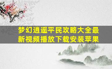 梦幻逍遥平民攻略大全最新视频播放下载安装苹果