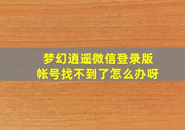 梦幻逍遥微信登录版帐号找不到了怎么办呀