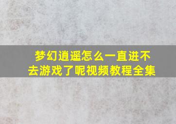 梦幻逍遥怎么一直进不去游戏了呢视频教程全集