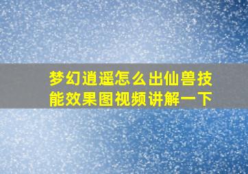 梦幻逍遥怎么出仙兽技能效果图视频讲解一下