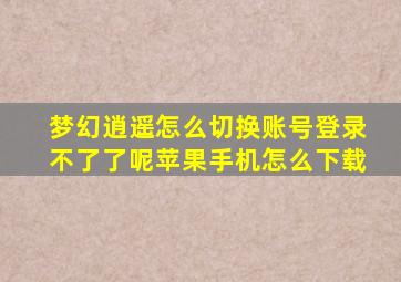 梦幻逍遥怎么切换账号登录不了了呢苹果手机怎么下载