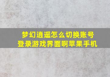 梦幻逍遥怎么切换账号登录游戏界面啊苹果手机