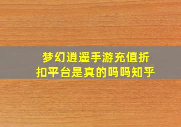 梦幻逍遥手游充值折扣平台是真的吗吗知乎