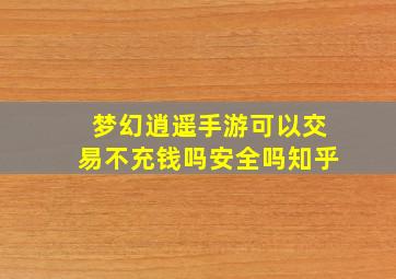 梦幻逍遥手游可以交易不充钱吗安全吗知乎