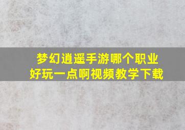 梦幻逍遥手游哪个职业好玩一点啊视频教学下载