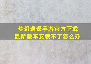 梦幻逍遥手游官方下载最新版本安装不了怎么办