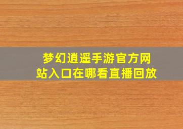 梦幻逍遥手游官方网站入口在哪看直播回放