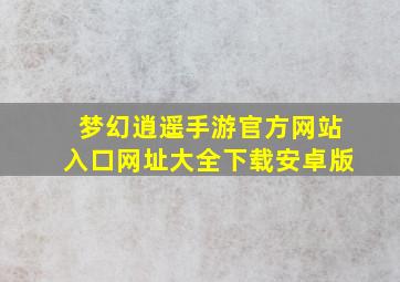 梦幻逍遥手游官方网站入口网址大全下载安卓版