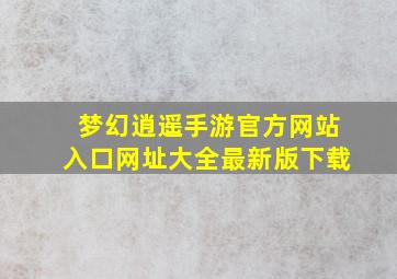 梦幻逍遥手游官方网站入口网址大全最新版下载