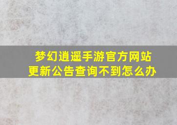 梦幻逍遥手游官方网站更新公告查询不到怎么办