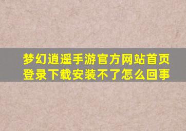 梦幻逍遥手游官方网站首页登录下载安装不了怎么回事