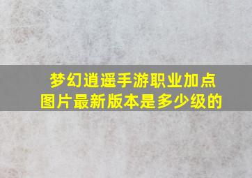 梦幻逍遥手游职业加点图片最新版本是多少级的