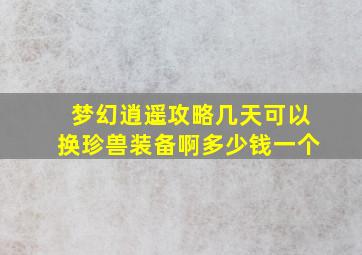 梦幻逍遥攻略几天可以换珍兽装备啊多少钱一个