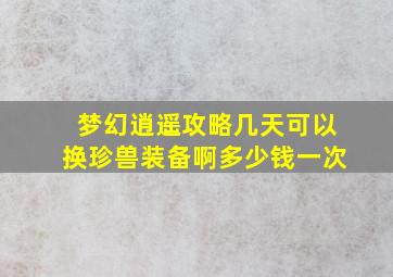 梦幻逍遥攻略几天可以换珍兽装备啊多少钱一次