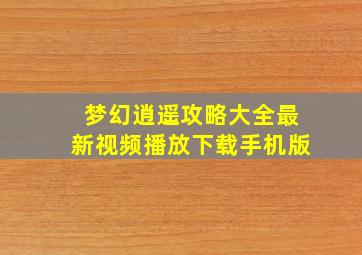 梦幻逍遥攻略大全最新视频播放下载手机版