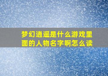 梦幻逍遥是什么游戏里面的人物名字啊怎么读