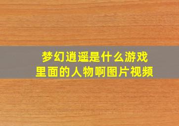 梦幻逍遥是什么游戏里面的人物啊图片视频