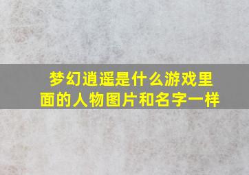 梦幻逍遥是什么游戏里面的人物图片和名字一样