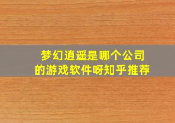 梦幻逍遥是哪个公司的游戏软件呀知乎推荐