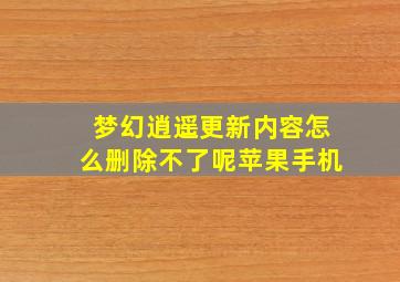 梦幻逍遥更新内容怎么删除不了呢苹果手机