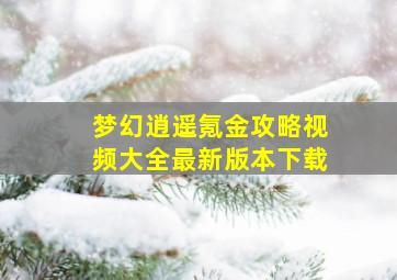 梦幻逍遥氪金攻略视频大全最新版本下载