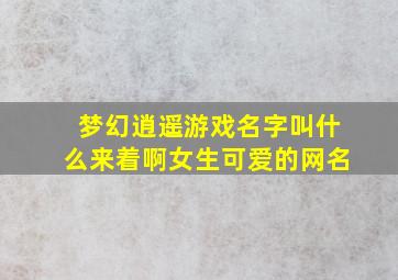 梦幻逍遥游戏名字叫什么来着啊女生可爱的网名