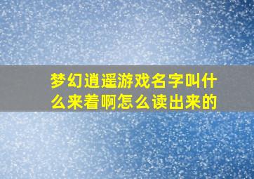 梦幻逍遥游戏名字叫什么来着啊怎么读出来的