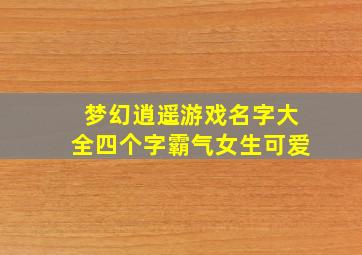 梦幻逍遥游戏名字大全四个字霸气女生可爱