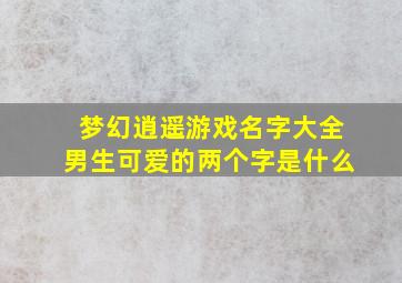 梦幻逍遥游戏名字大全男生可爱的两个字是什么