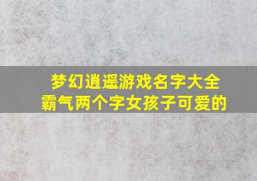 梦幻逍遥游戏名字大全霸气两个字女孩子可爱的