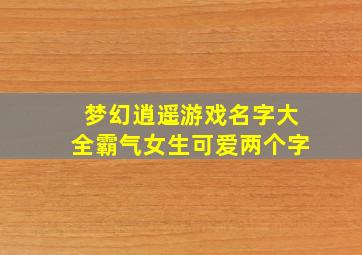 梦幻逍遥游戏名字大全霸气女生可爱两个字