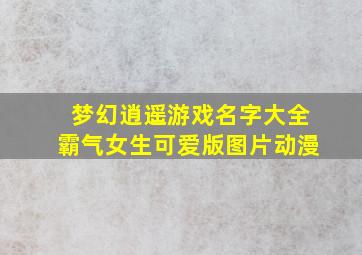 梦幻逍遥游戏名字大全霸气女生可爱版图片动漫