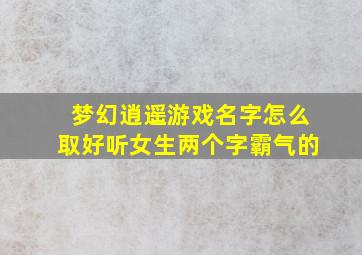 梦幻逍遥游戏名字怎么取好听女生两个字霸气的