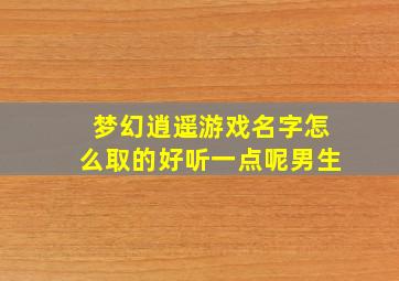 梦幻逍遥游戏名字怎么取的好听一点呢男生