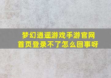 梦幻逍遥游戏手游官网首页登录不了怎么回事呀