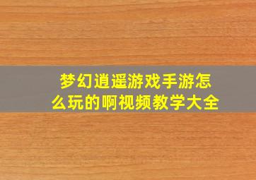 梦幻逍遥游戏手游怎么玩的啊视频教学大全