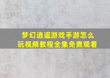 梦幻逍遥游戏手游怎么玩视频教程全集免费观看