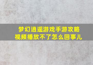 梦幻逍遥游戏手游攻略视频播放不了怎么回事儿