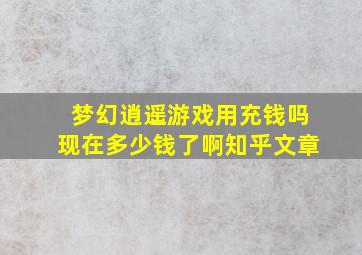 梦幻逍遥游戏用充钱吗现在多少钱了啊知乎文章