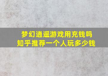 梦幻逍遥游戏用充钱吗知乎推荐一个人玩多少钱