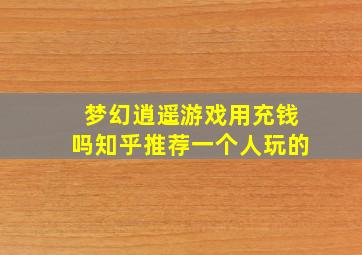 梦幻逍遥游戏用充钱吗知乎推荐一个人玩的