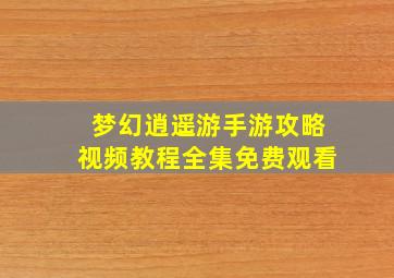 梦幻逍遥游手游攻略视频教程全集免费观看